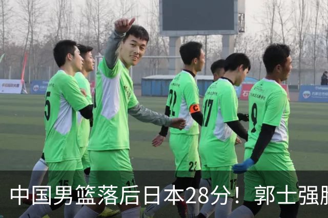 中国男篮落后日本28分！郭士强脸色铁青+低头无奈，陷入绝境