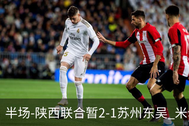半场-陕西联合暂2-1苏州东吴 米尔扎提破旧主，陕西3分钟2球反超